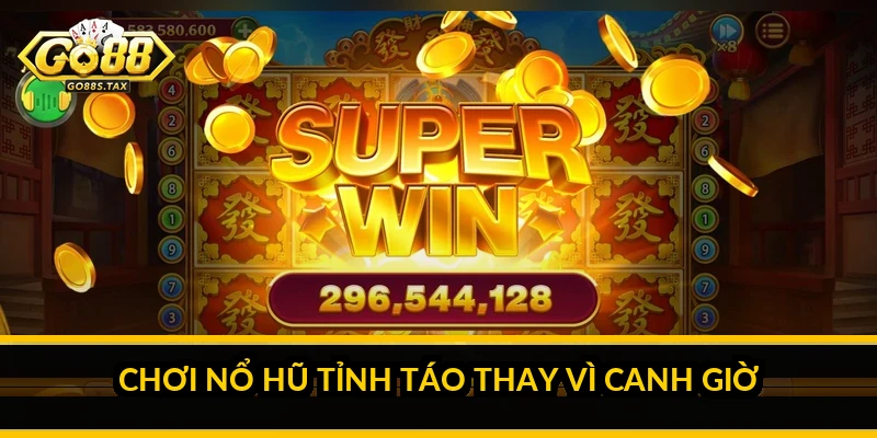 Chơi nổ hũ tỉnh táo thay vì canh giờ